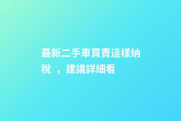 最新二手車買賣這樣納稅，建議詳細看